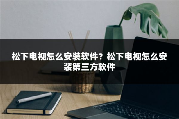 松下电视怎么安装软件?松下电视怎么安装第三方软件