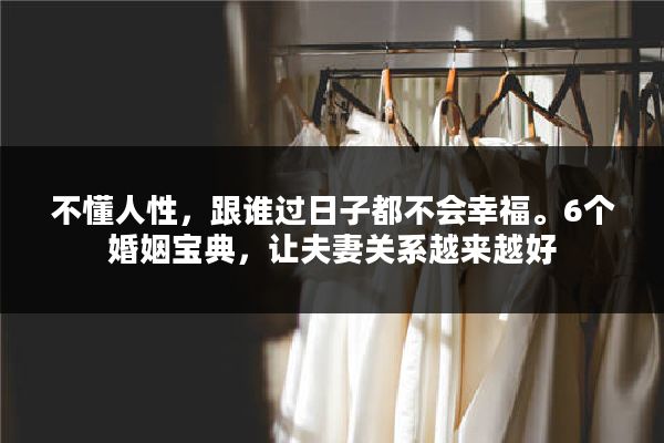 不懂人性，跟谁过日子都不会幸福。6个婚姻宝典，让夫妻关系越来越好