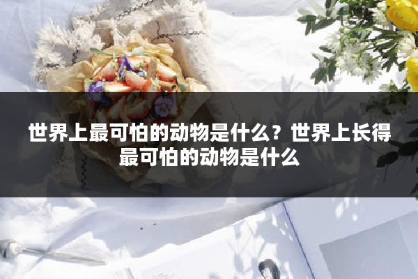 世界上最可怕的动物是什么？世界上长得最可怕的动物是什么