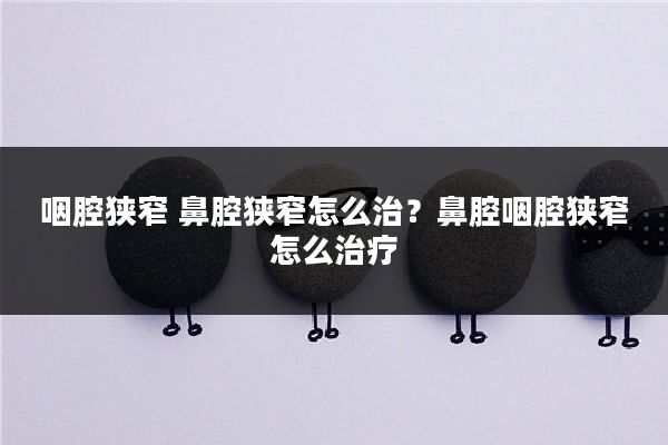 咽腔狭窄 鼻腔狭窄怎么治？鼻腔咽腔狭窄怎么治疗