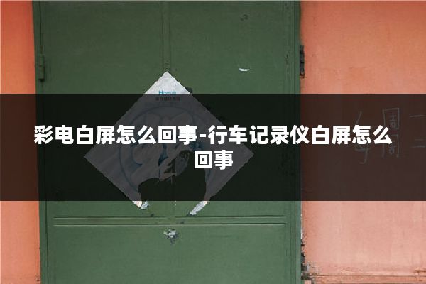 彩电白屏怎么回事-行车记录仪白屏怎么回事