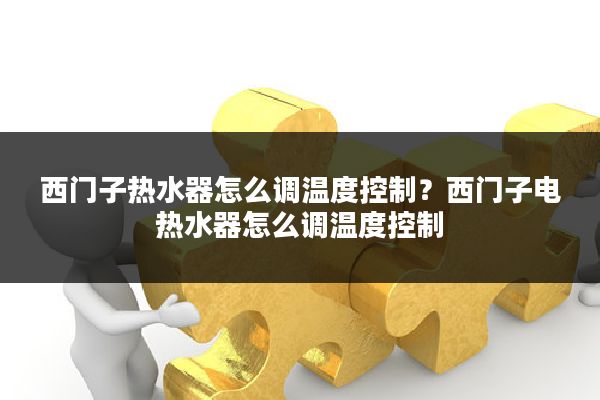 西门子热水器怎么调温度控制?西门子电热水器怎么调温度控制