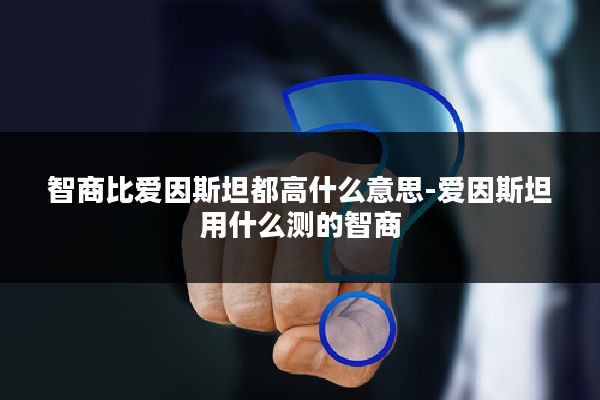 智商比爱因斯坦都高什么意思-爱因斯坦用什么测的智商
