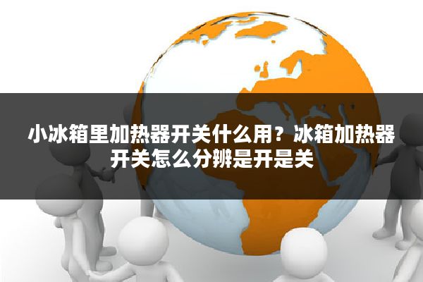 小冰箱里加热器开关什么用?冰箱加热器开关怎么分辨是开是关