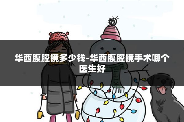 华西腹腔镜多少钱-华西腹腔镜手术哪个医生好