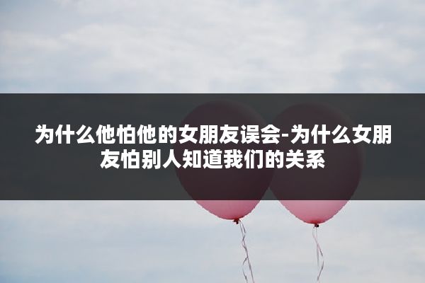 为什么他怕他的女朋友误会-为什么女朋友怕别人知道我们的关系