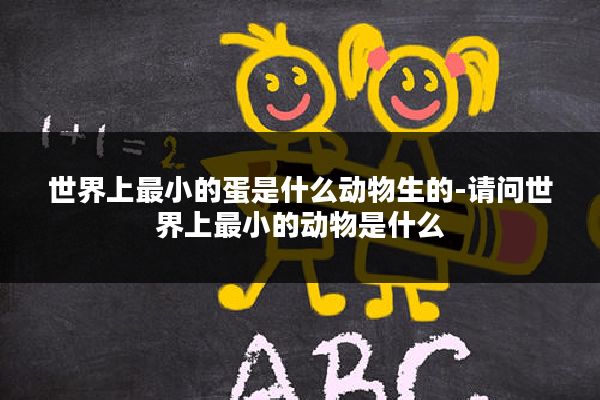 世界上最小的蛋是什么动物生的-请问世界上最小的动物是什么