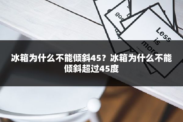 冰箱为什么不能倾斜45?冰箱为什么不能倾斜超过45度
