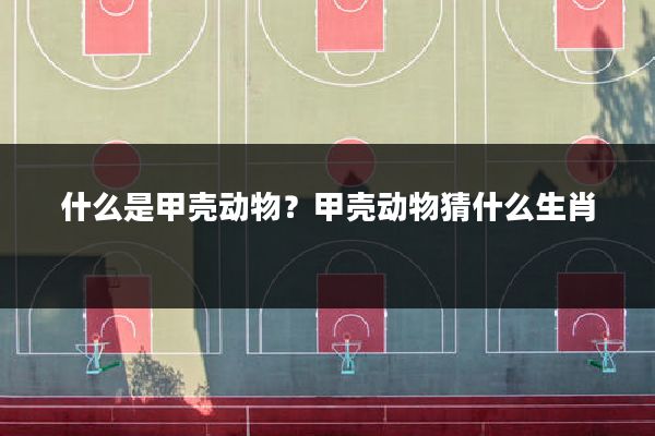 什么是甲壳动物?甲壳动物猜什么生肖