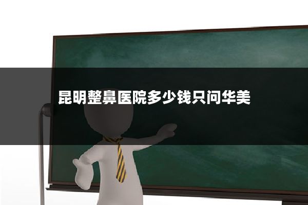 昆明整鼻医院多少钱只问华美
