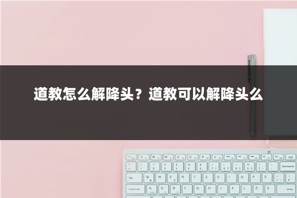 道教怎么解降头？道教可以解降头么