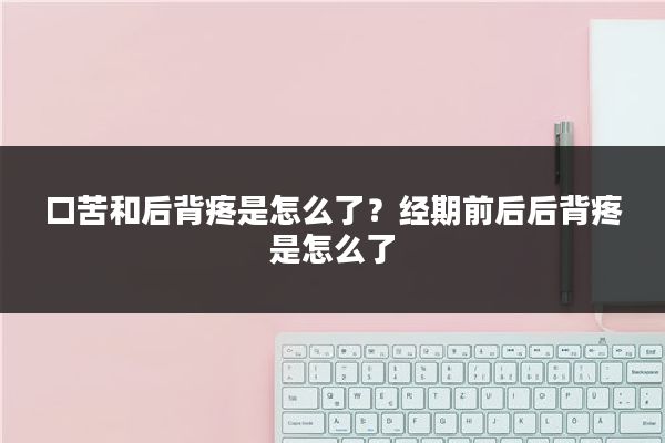 口苦和后背疼是怎么了?经期前后后背疼是怎么了