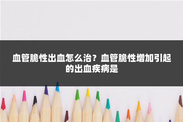 血管脆性出血怎么治?血管脆性增加引起的出血疾病是