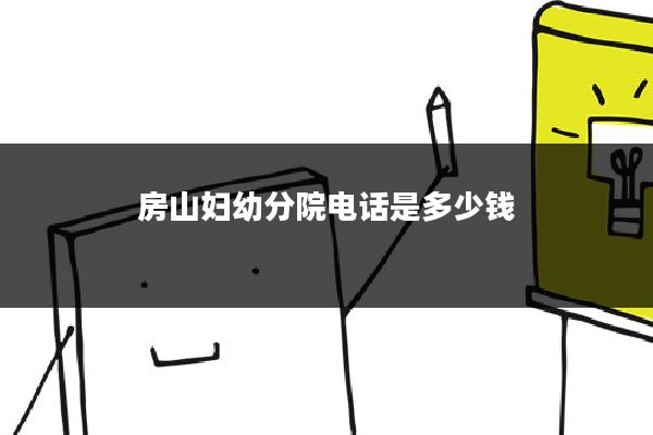 房山妇幼分院电话是多少钱