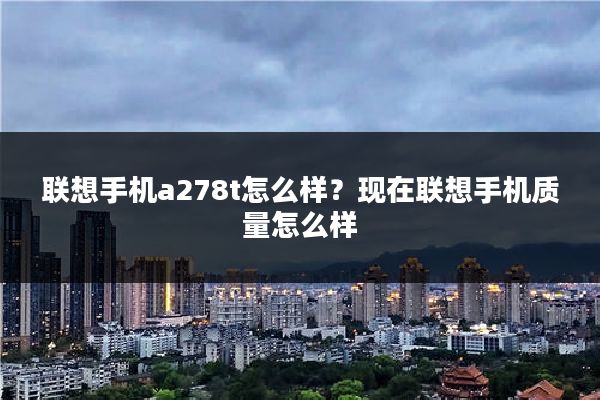 联想手机a278t怎么样？现在联想手机质量怎么样