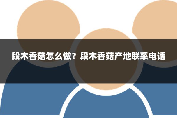 段木香菇怎么做？段木香菇产地联系电话