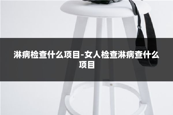 淋病检查什么项目-女人检查淋病查什么项目
