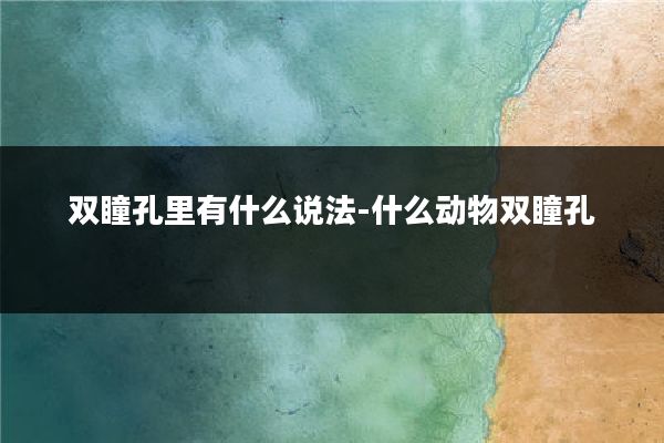 双瞳孔里有什么说法-什么动物双瞳孔