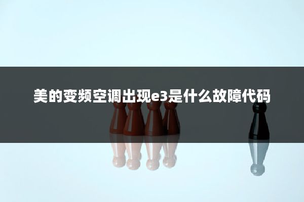 美的变频空调出现e3是什么故障代码