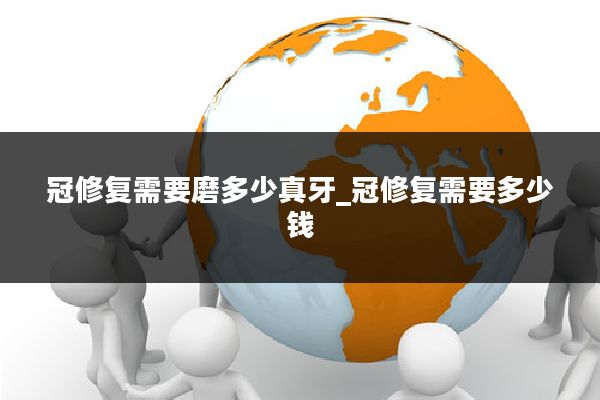 冠修复需要磨多少真牙_冠修复需要多少钱