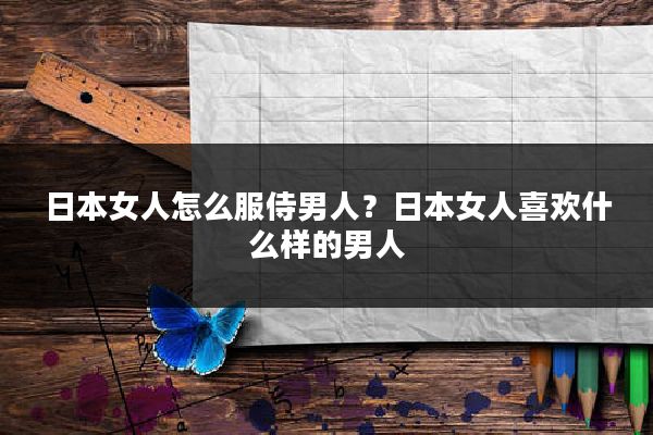 日本女人怎么服侍男人？日本女人喜欢什么样的男人