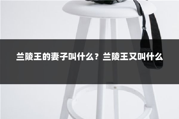 兰陵王的妻子叫什么？兰陵王又叫什么
