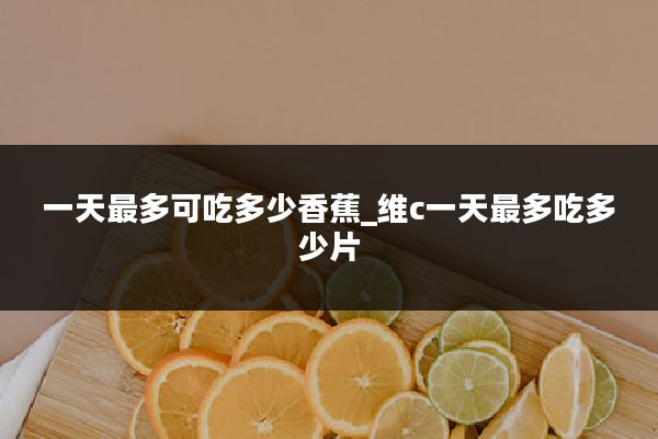 一天最多可吃多少香蕉_维c一天最多吃多少片