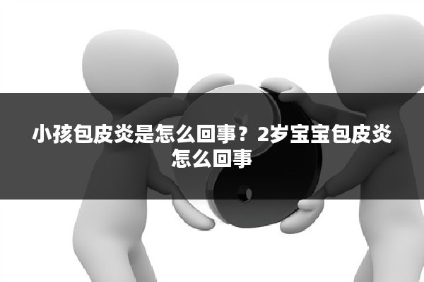 小孩包皮炎是怎么回事?2岁宝宝包皮炎怎么回事