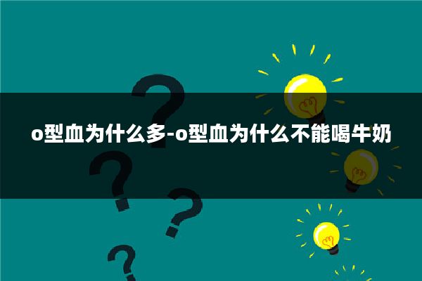 o型血为什么多-o型血为什么不能喝牛奶