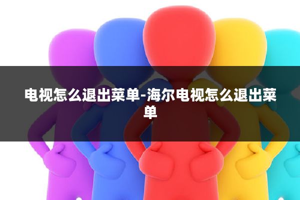 电视怎么退出菜单-海尔电视怎么退出菜单