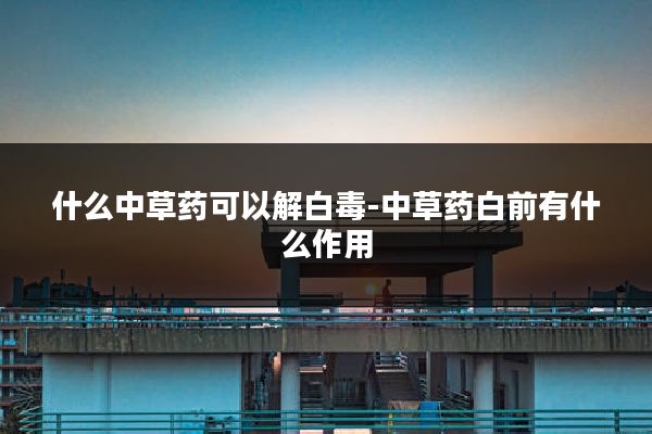 什么中草药可以解白毒-中草药白前有什么作用