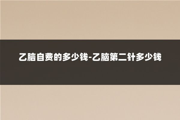 乙脑自费的多少钱-乙脑第二针多少钱