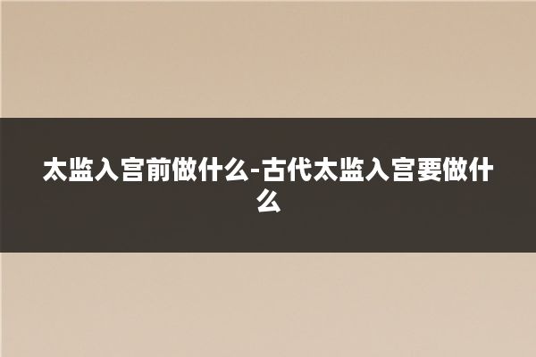 太监入宫前做什么-古代太监入宫要做什么
