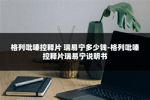 格列吡嗪控释片 瑞易宁多少钱-格列吡嗪控释片瑞易宁说明书