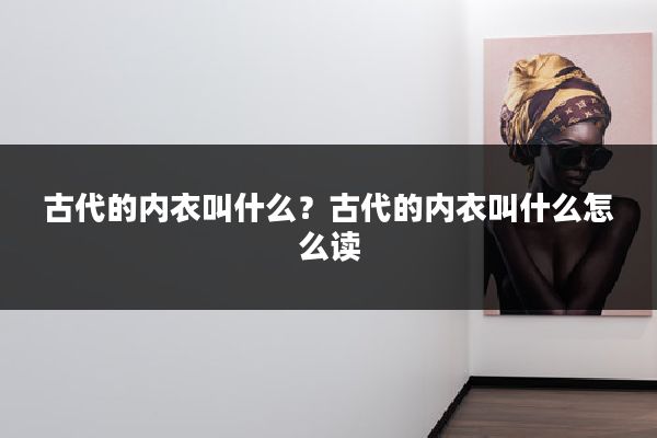 古代的内衣叫什么？古代的内衣叫什么怎么读