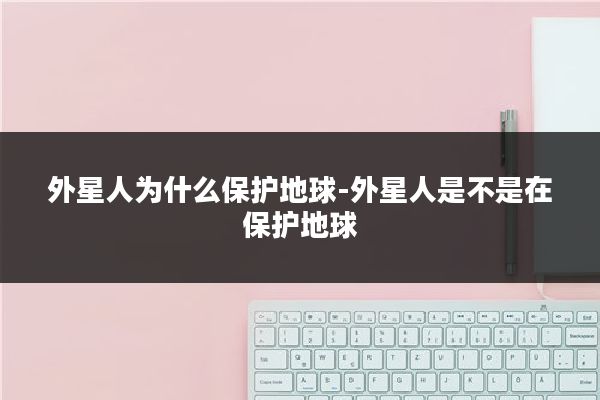 外星人为什么保护地球-外星人是不是在保护地球