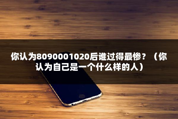 你认为8090001020后谁过得最惨？（你认为自己是一个什么样的人）
