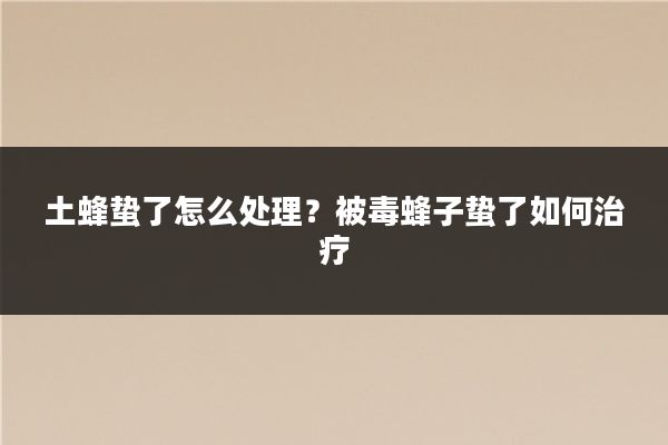 土蜂蛰了怎么处理?被毒蜂子蛰了如何治疗