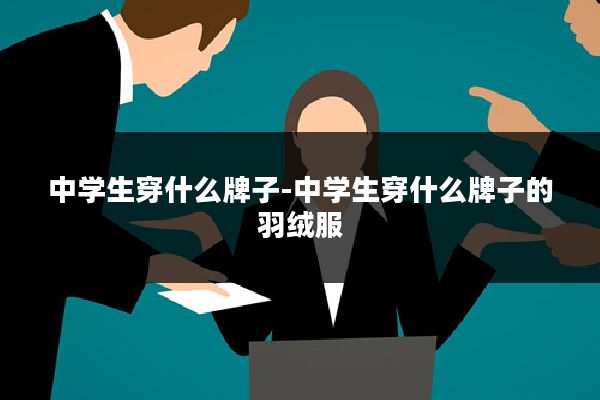 中学生穿什么牌子-中学生穿什么牌子的羽绒服