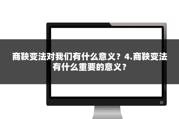 商鞅变法对我们有什么意义?4.商鞅变法有什么重要的意义?