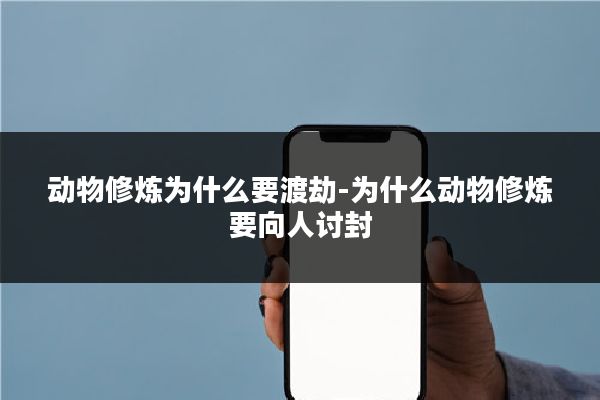 动物修炼为什么要渡劫-为什么动物修炼要向人讨封