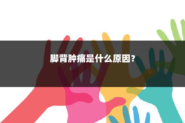 脚背肿痛是什么原因?