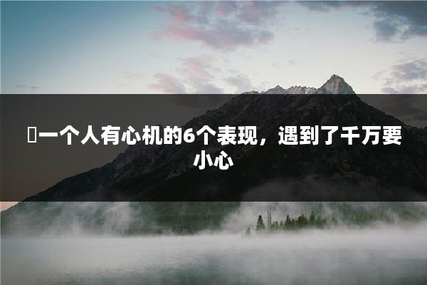 ​一个人有心机的6个表现，遇到了千万要小心