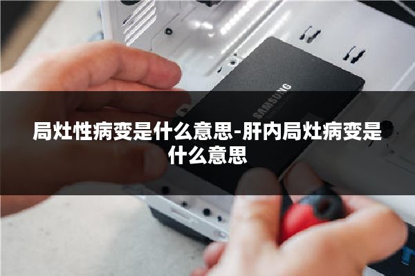局灶性病变是什么意思-肝内局灶病变是什么意思