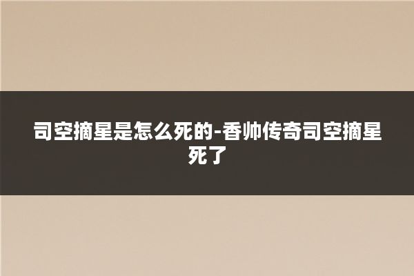 司空摘星是怎么死的-香帅传奇司空摘星死了