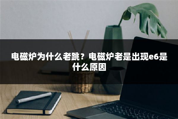 电磁炉为什么老跳?电磁炉老是出现e6是什么原因