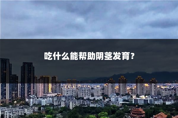 吃什么能帮助阴茎发育?
