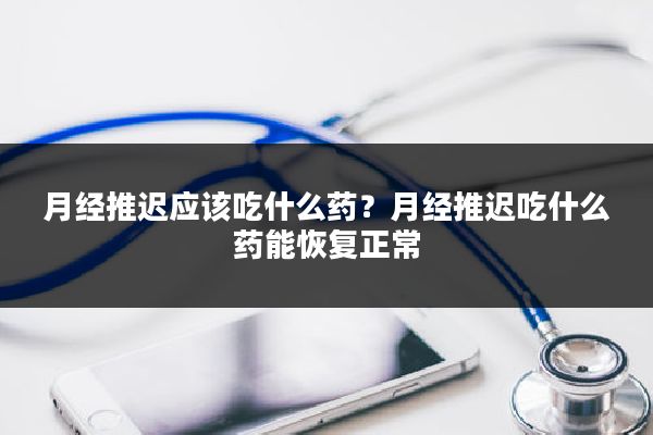月经推迟应该吃什么药？月经推迟吃什么药能恢复正常