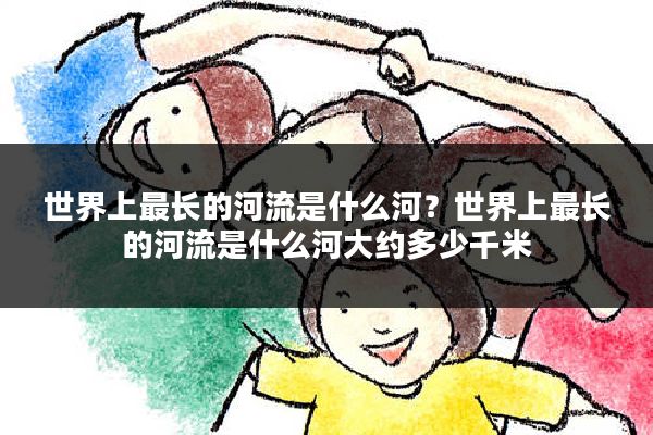 世界上最长的河流是什么河?世界上最长的河流是什么河大约多少千米