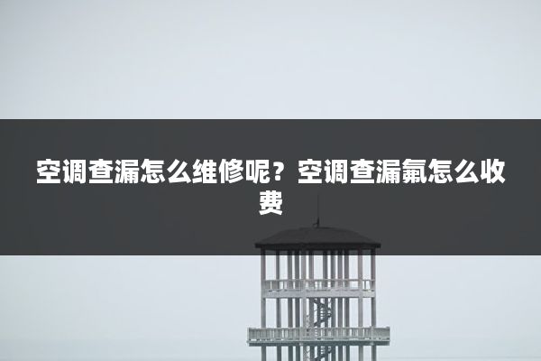 空调查漏怎么维修呢?空调查漏氟怎么收费